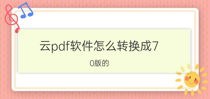 云pdf软件怎么转换成7.0版的 有道云笔记,如何编辑pdf文件？